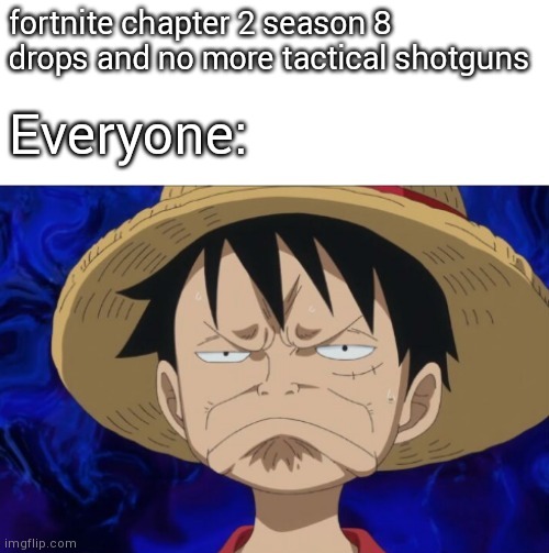 One Piece Luffy Pout | fortnite chapter 2 season 8 drops and no more tactical shotguns; Everyone: | image tagged in one piece luffy pout | made w/ Imgflip meme maker