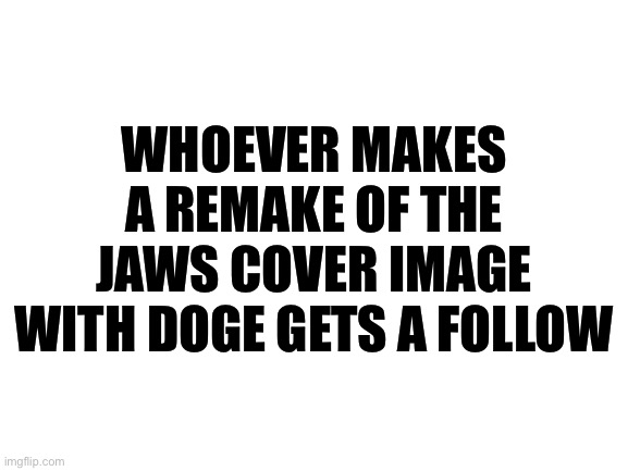 Do It | WHOEVER MAKES A REMAKE OF THE JAWS COVER IMAGE WITH DOGE GETS A FOLLOW | made w/ Imgflip meme maker