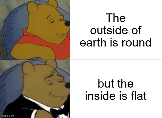 is the earth....? | The outside of earth is round; but the inside is flat | image tagged in memes,tuxedo winnie the pooh | made w/ Imgflip meme maker