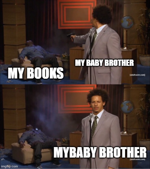 Who Killed Hannibal | MY BABY BROTHER; MY BOOKS; MYBABY BROTHER | image tagged in memes,who killed hannibal | made w/ Imgflip meme maker