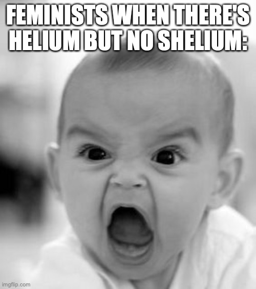 Haha get it | FEMINISTS WHEN THERE'S HELIUM BUT NO SHELIUM: | image tagged in memes,angry baby,shelium,triggered feminist | made w/ Imgflip meme maker