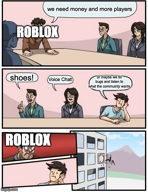 Boardroom Meeting Suggestion | we need money and more players; ROBLOX; or maybe we fix bugs and listen to what the commuinty wants; shoes! Voice Chat! ROBLOX | image tagged in memes,boardroom meeting suggestion,roblox meme,wait what | made w/ Imgflip meme maker