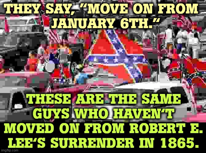 They haven't thought it through. | THEY SAY, "MOVE ON FROM 
 JANUARY 6TH."; THESE ARE THE SAME GUYS WHO HAVEN'T MOVED ON FROM ROBERT E. LEE'S SURRENDER IN 1865. | image tagged in confederate flag rally,january,capitol hill,coup,confederacy,losers | made w/ Imgflip meme maker