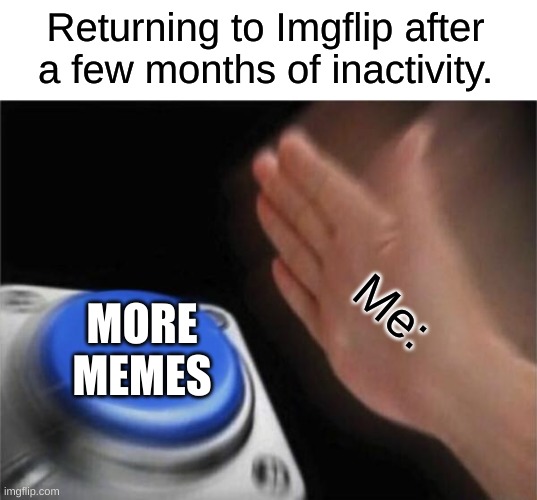 I should make more memes | Returning to Imgflip after a few months of inactivity. Me:; MORE MEMES | image tagged in memes,blank nut button | made w/ Imgflip meme maker
