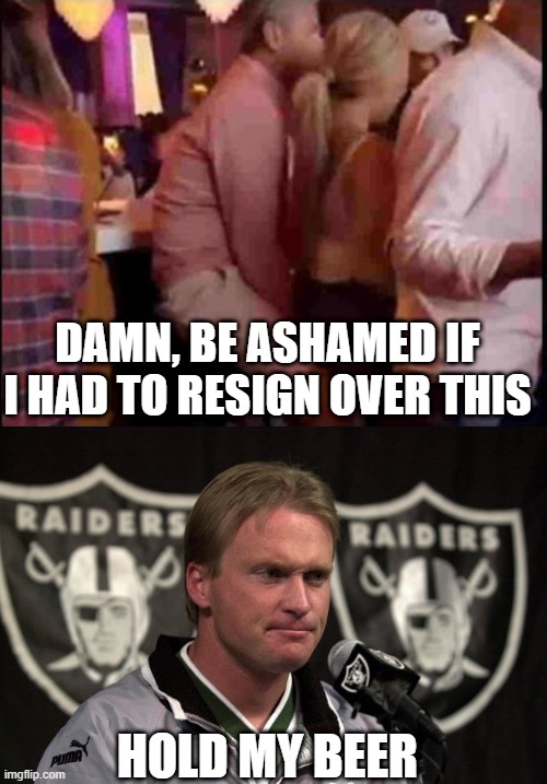 One Down... | DAMN, BE ASHAMED IF I HAD TO RESIGN OVER THIS; HOLD MY BEER | image tagged in urban meyer,raider gruden suck again | made w/ Imgflip meme maker