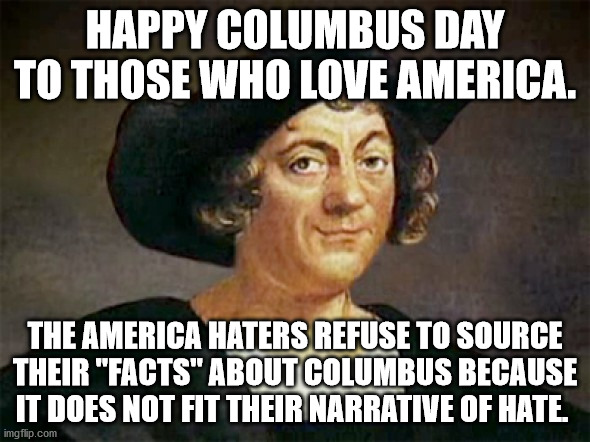 The left has to believe that everyone and everything about this country is evil to keep up their false narrative. | HAPPY COLUMBUS DAY TO THOSE WHO LOVE AMERICA. THE AMERICA HATERS REFUSE TO SOURCE THEIR "FACTS" ABOUT COLUMBUS BECAUSE IT DOES NOT FIT THEIR NARRATIVE OF HATE. | image tagged in christopher columbus,columbus was a great man,the left does not source their history | made w/ Imgflip meme maker