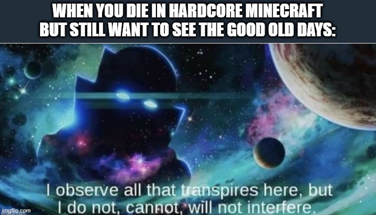 The good ol' days | WHEN YOU DIE IN HARDCORE MINECRAFT BUT STILL WANT TO SEE THE GOOD OLD DAYS: | image tagged in i observe all that traspires here | made w/ Imgflip meme maker