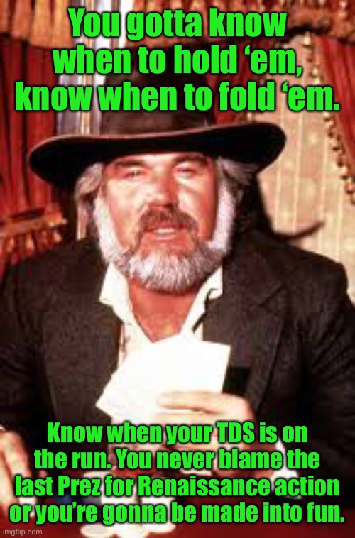 You gotta know when to hold ‘em, know when to fold ‘em. Know when your TDS is on the run. You never blame the last Prez for Renaissance acti | made w/ Imgflip meme maker