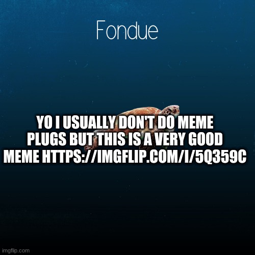 https://imgflip.com/i/5q359c | YO I USUALLY DON'T DO MEME PLUGS BUT THIS IS A VERY GOOD MEME HTTPS://IMGFLIP.COM/I/5Q359C | image tagged in turtle template-fondue | made w/ Imgflip meme maker