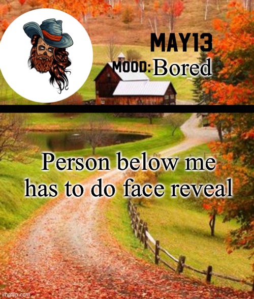 May13 temp | Bored; Person below me has to do face reveal | image tagged in may13 temp | made w/ Imgflip meme maker