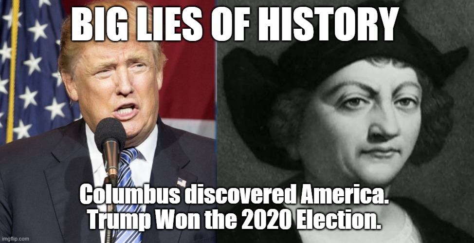 Big Lies of History | BIG LIES OF HISTORY; Columbus discovered America.
Trump Won the 2020 Election. | image tagged in columbus,trump,america,election,history | made w/ Imgflip meme maker