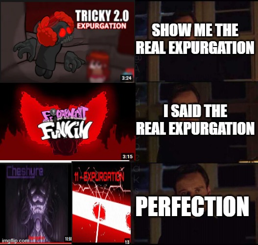 EXPURGATION | SHOW ME THE REAL EXPURGATION; I SAID THE REAL EXPURGATION; PERFECTION | image tagged in show me the real | made w/ Imgflip meme maker