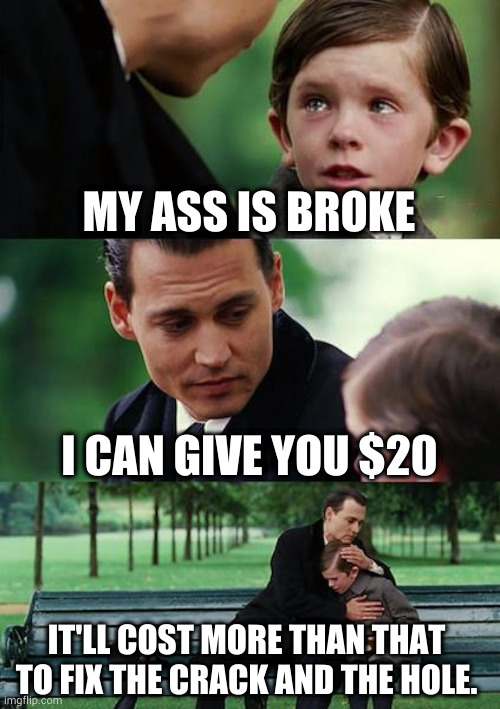 butthurt | MY ASS IS BROKE; I CAN GIVE YOU $20; IT'LL COST MORE THAN THAT TO FIX THE CRACK AND THE HOLE. | image tagged in memes,finding neverland | made w/ Imgflip meme maker