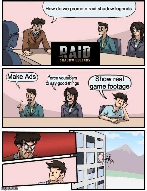 Boardroom Meeting Suggestion Meme | How do we promote raid shadow legends; Make Ads; Force youtubers to say good things; Show real game footage | image tagged in memes,boardroom meeting suggestion | made w/ Imgflip meme maker