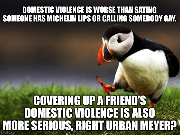 Suddenly everybody forgot about Urban Meyer | DOMESTIC VIOLENCE IS WORSE THAN SAYING SOMEONE HAS MICHELIN LIPS OR CALLING SOMEBODY GAY. COVERING UP A FRIEND’S DOMESTIC VIOLENCE IS ALSO MORE SERIOUS, RIGHT URBAN MEYER? | image tagged in memes,unpopular opinion puffin,jon gruden,urban meyer,domestic violence,nfl football | made w/ Imgflip meme maker