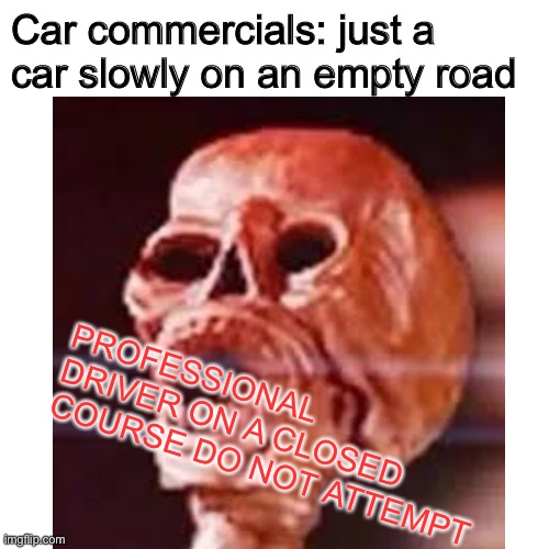Car commercial | Car commercials: just a car slowly on an empty road; PROFESSIONAL DRIVER ON A CLOSED COURSE DO NOT ATTEMPT | image tagged in spooktober,spooky,cars | made w/ Imgflip meme maker