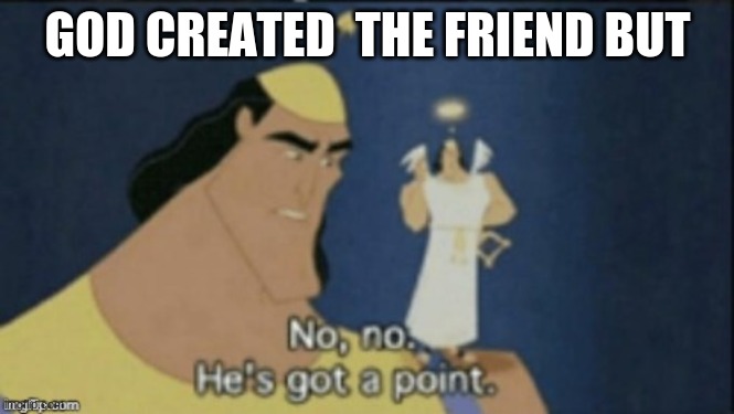 no no hes got a point | GOD CREATED  THE FRIEND BUT | image tagged in no no hes got a point | made w/ Imgflip meme maker