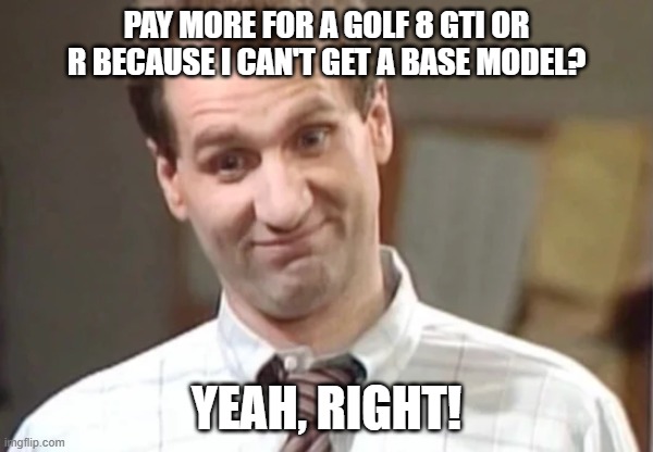 Al Bundy Yeah Right VW Golf 8 | PAY MORE FOR A GOLF 8 GTI OR R BECAUSE I CAN'T GET A BASE MODEL? YEAH, RIGHT! | image tagged in al bundy yeah right,vw golf,golf 8,bring the base mark 8 golf to north america | made w/ Imgflip meme maker