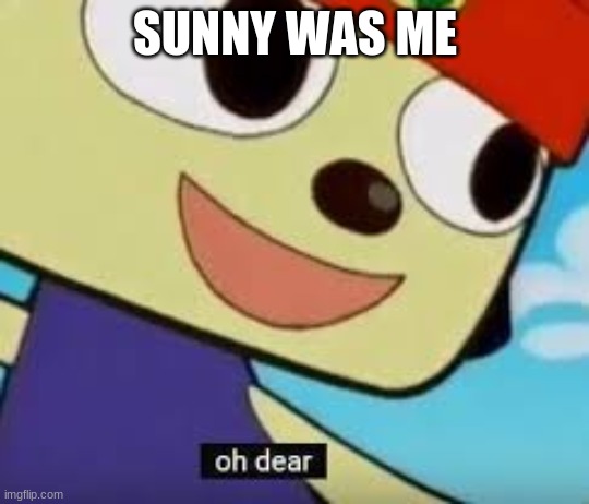 Parappa Oh Dear |  SUNNY WAS ME | image tagged in parappa oh dear | made w/ Imgflip meme maker