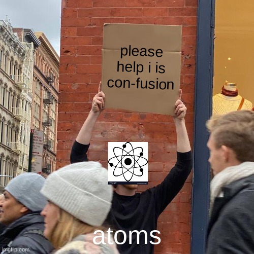 please help i is con-fusion; atoms | image tagged in memes,guy holding cardboard sign | made w/ Imgflip meme maker