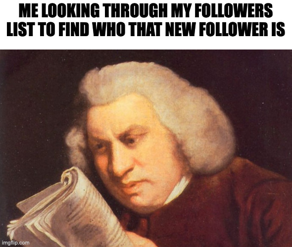 Who just followed me?! Reveal yourself | ME LOOKING THROUGH MY FOLLOWERS LIST TO FIND WHO THAT NEW FOLLOWER IS | image tagged in me trying to find | made w/ Imgflip meme maker