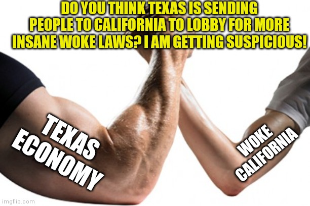 This is a possibility! It worked with Tesla and Joe Rogan! | DO YOU THINK TEXAS IS SENDING PEOPLE TO CALIFORNIA TO LOBBY FOR MORE INSANE WOKE LAWS? I AM GETTING SUSPICIOUS! WOKE CALIFORNIA; TEXAS ECONOMY | image tagged in strong vs weak,texas,california | made w/ Imgflip meme maker