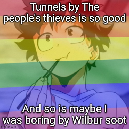 Gay.png 2 | Tunnels by The people's thieves is so good; And so is maybe I was boring by Wilbur soot | image tagged in gay png 2 | made w/ Imgflip meme maker