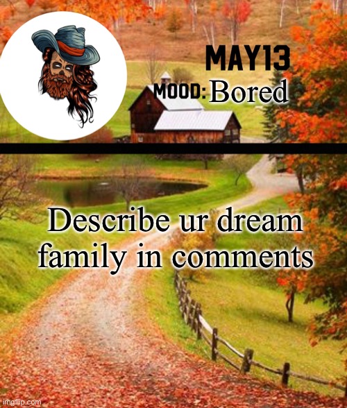 May13 temp | Bored; Describe ur dream family in comments | image tagged in may13 temp | made w/ Imgflip meme maker