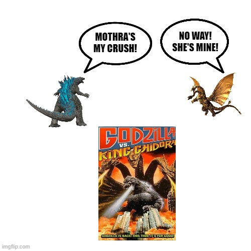 Blank Transparent Square Meme | NO WAY! SHE'S MINE! MOTHRA'S MY CRUSH! | image tagged in memes,blank transparent square | made w/ Imgflip meme maker