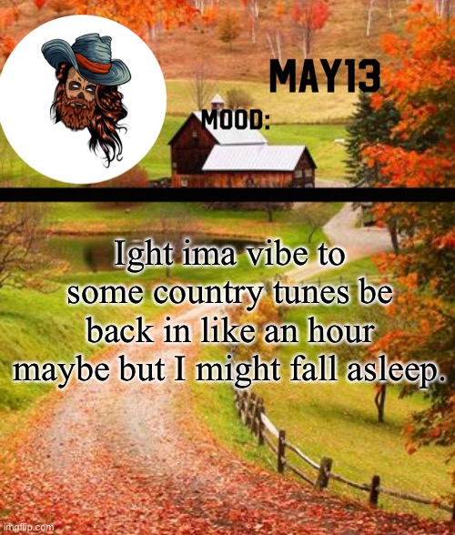 May13 temp | Ight ima vibe to some country tunes be back in like an hour maybe but I might fall asleep. | image tagged in may13 temp | made w/ Imgflip meme maker