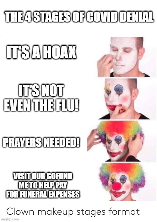 Clown makeup stage | THE 4 STAGES OF COVID DENIAL; IT'S A HOAX; IT'S NOT EVEN THE FLU! PRAYERS NEEDED! VISIT OUR GOFUND ME TO HELP PAY FOR FUNERAL EXPENSES | image tagged in clown makeup stage | made w/ Imgflip meme maker