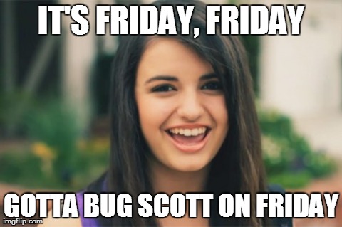 Rebecca Black Meme | IT'S FRIDAY, FRIDAY GOTTA BUG SCOTT ON FRIDAY | image tagged in memes,rebecca black | made w/ Imgflip meme maker