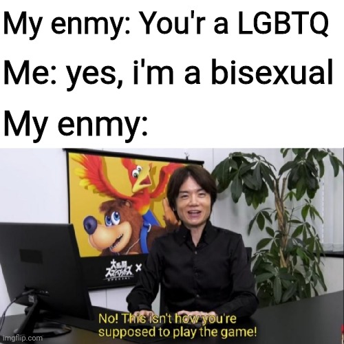 No homophobic ok | My enmy: You'r a LGBTQ; Me: yes, i'm a bisexual; My enmy: | image tagged in this isn't how you're supposed to play the game | made w/ Imgflip meme maker