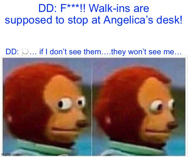 Work Life | DD: F***!! Walk-ins are supposed to stop at Angelica’s desk! DD: 💭… if I don’t see them….they won’t see me… | image tagged in memes,monkey puppet | made w/ Imgflip meme maker