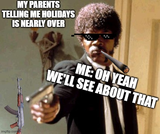 neverrrrrrrrrrrr | MY PARENTS TELLING ME HOLIDAYS IS NEARLY OVER; ME: OH YEAH WE'LL SEE ABOUT THAT | image tagged in memes,say that again i dare you | made w/ Imgflip meme maker