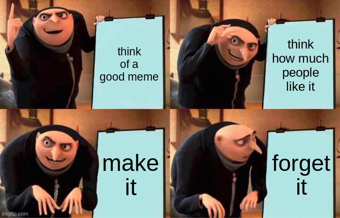 think harder | think of a good meme; think how much people like it; make it; forget it | image tagged in memes,gru's plan,funny,lol,haha yes,brib clan | made w/ Imgflip meme maker