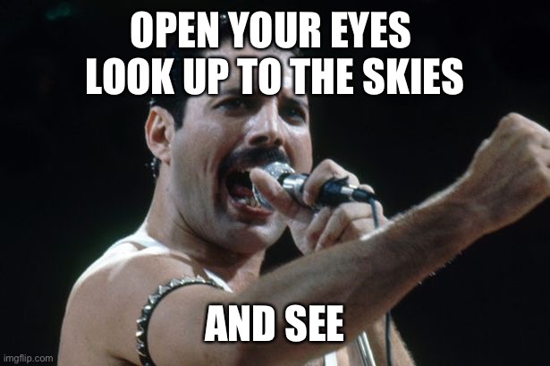 Queen | OPEN YOUR EYES 
LOOK UP TO THE SKIES AND SEE | image tagged in freddie mercury,bohemian rhapsody | made w/ Imgflip meme maker