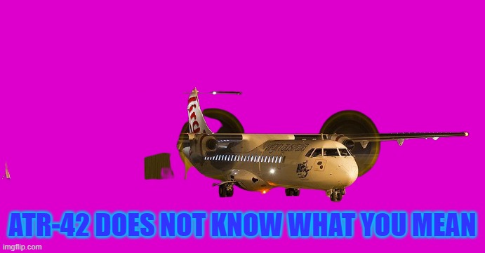 ATR-42 | ATR-42 DOES NOT KNOW WHAT YOU MEAN | image tagged in atr-42 | made w/ Imgflip meme maker