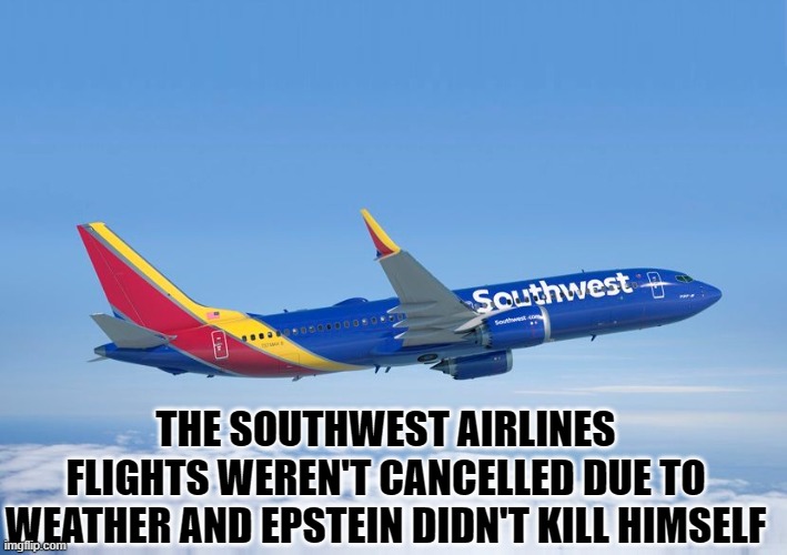 Southweststein | THE SOUTHWEST AIRLINES FLIGHTS WEREN'T CANCELLED DUE TO WEATHER AND EPSTEIN DIDN'T KILL HIMSELF | image tagged in southwest airlines,jeffrey epstein,covid19 | made w/ Imgflip meme maker