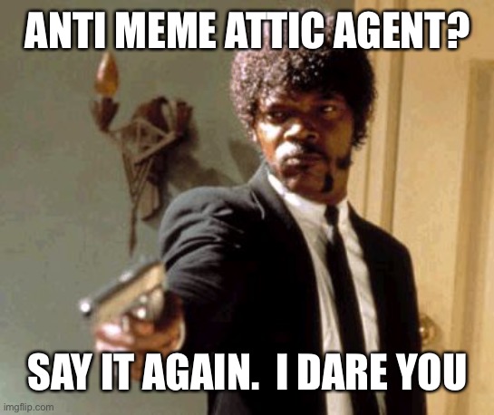 There is no antimemeatic agency (SCP-055) | ANTI MEME ATTIC AGENT? SAY IT AGAIN.  I DARE YOU | image tagged in memes,say that again i dare you | made w/ Imgflip meme maker