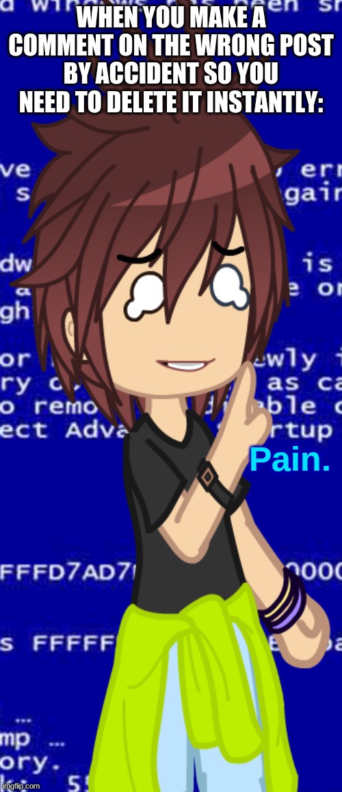 Pain. | WHEN YOU MAKE A COMMENT ON THE WRONG POST BY ACCIDENT SO YOU NEED TO DELETE IT INSTANTLY: | image tagged in pain | made w/ Imgflip meme maker