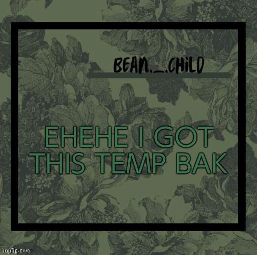 YESSSS | EHEHE I GOT THIS TEMP BAK | image tagged in beans army green temp | made w/ Imgflip meme maker