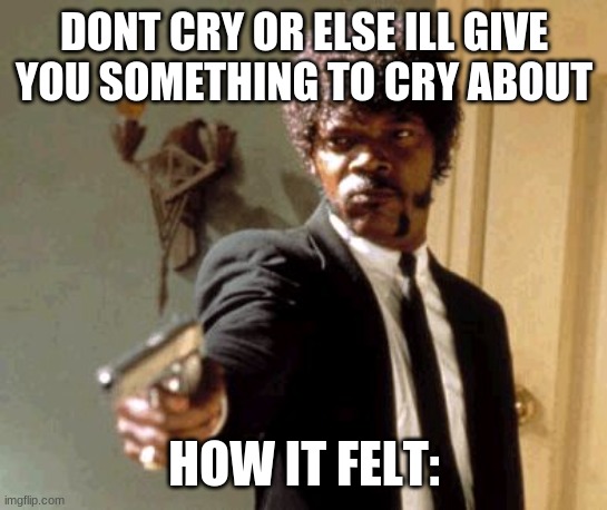 Say That Again I Dare You | DONT CRY OR ELSE ILL GIVE YOU SOMETHING TO CRY ABOUT; HOW IT FELT: | image tagged in memes,say that again i dare you | made w/ Imgflip meme maker