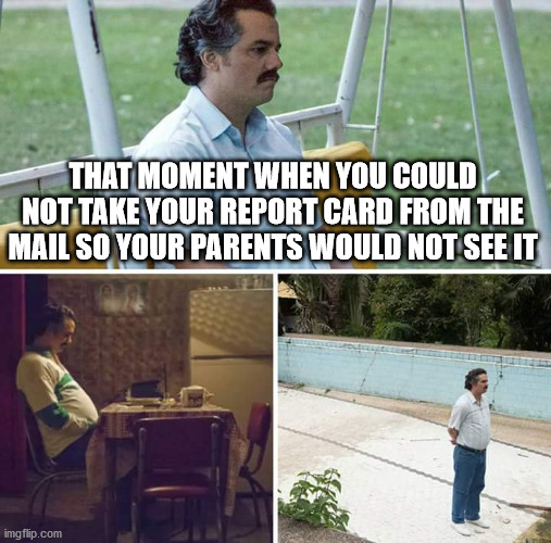 Sad Pablo Escobar | THAT MOMENT WHEN YOU COULD NOT TAKE YOUR REPORT CARD FROM THE MAIL SO YOUR PARENTS WOULD NOT SEE IT | image tagged in memes,sad pablo escobar | made w/ Imgflip meme maker