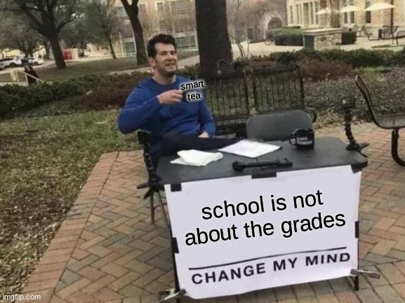 Change My Mind | smart tea; school is not about the grades | image tagged in memes,change my mind | made w/ Imgflip meme maker