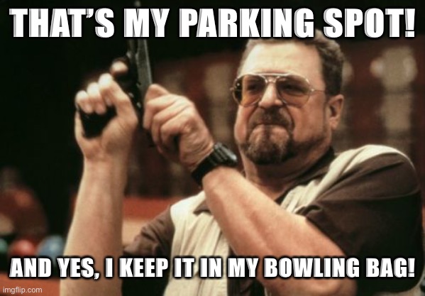 Bowling gone bad. | THAT’S MY PARKING SPOT! AND YES, I KEEP IT IN MY BOWLING BAG! | image tagged in memes,am i the only one around here | made w/ Imgflip meme maker