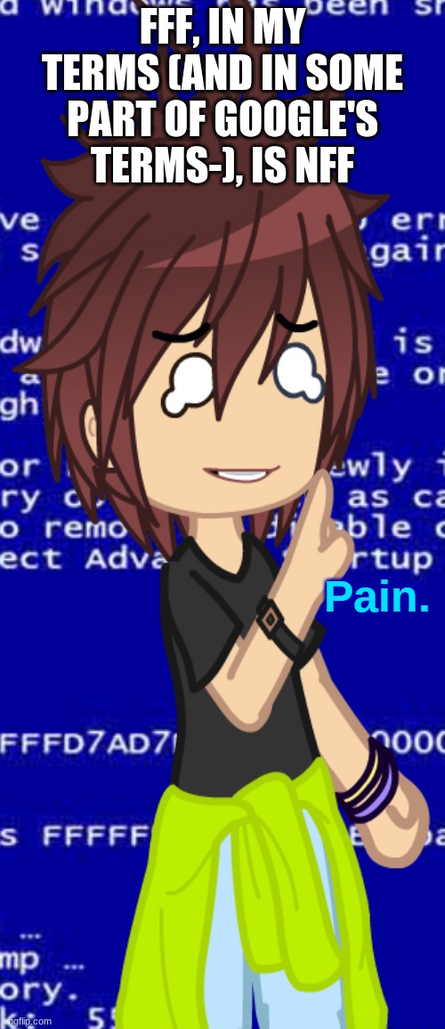 Pain. | FFF, IN MY TERMS (AND IN SOME PART OF GOOGLE'S TERMS-), IS NFF | image tagged in pain | made w/ Imgflip meme maker