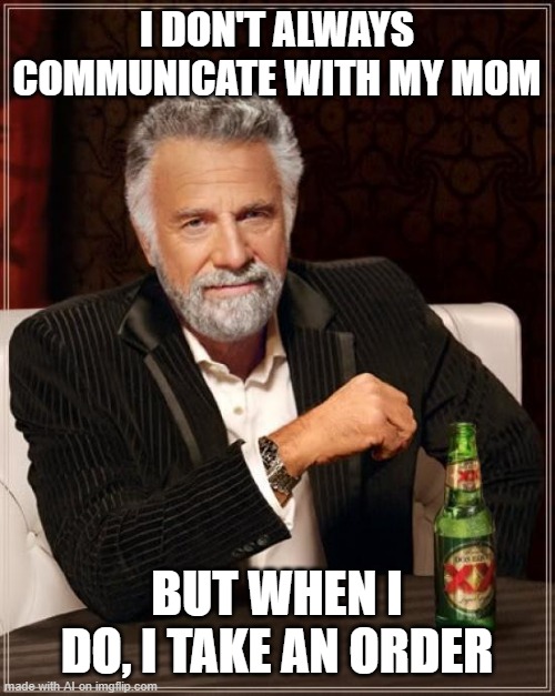 AI understands | I DON'T ALWAYS COMMUNICATE WITH MY MOM; BUT WHEN I DO, I TAKE AN ORDER | image tagged in memes,the most interesting man in the world | made w/ Imgflip meme maker