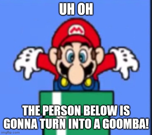 Oh No / Looking Down Mario Template | UH OH; THE PERSON BELOW IS GONNA TURN INTO A GOOMBA! | image tagged in oh no / looking down mario template | made w/ Imgflip meme maker