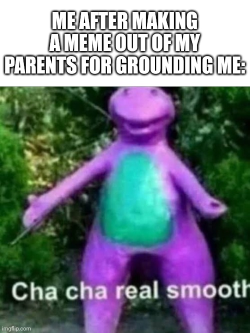 Or just meming anything, really | ME AFTER MAKING A MEME OUT OF MY PARENTS FOR GROUNDING ME: | image tagged in cha cha real smooth,barney,karens,blank transparent square,parents,moms | made w/ Imgflip meme maker